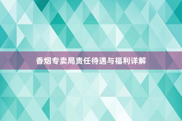 香烟专卖局责任待遇与福利详解