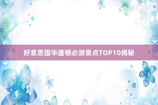 好意思国华盛顿必游景点TOP10揭秘