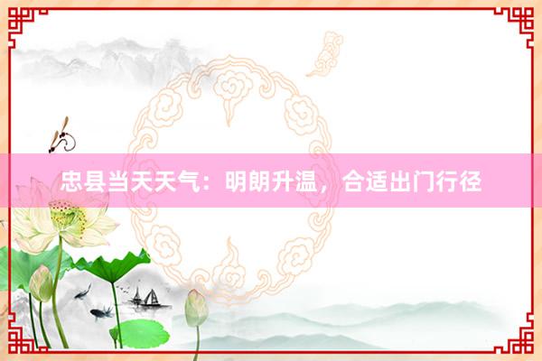 忠县当天天气：明朗升温，合适出门行径