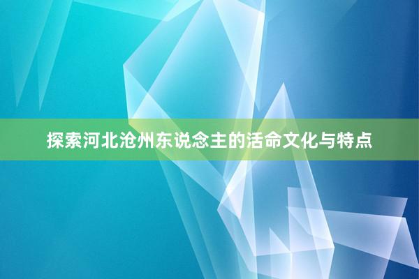 探索河北沧州东说念主的活命文化与特点